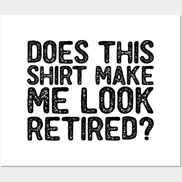 Does This Shirt Make Me Look Retired-Retirement- Wall Art by S-Log